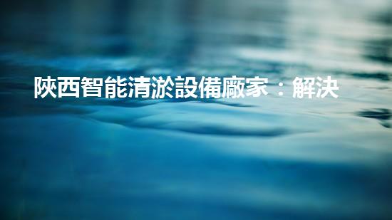 陜西智能清淤設備廠家：解決河道難題，開啟水環(huán)境新時代！